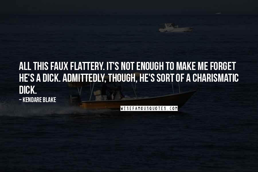 Kendare Blake Quotes: All this faux flattery. It's not enough to make me forget he's a dick. Admittedly, though, he's sort of a charismatic dick.