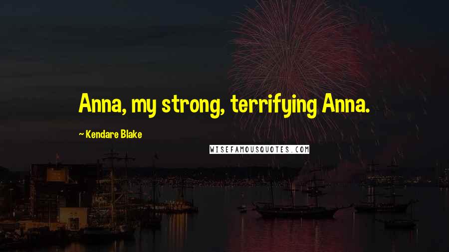 Kendare Blake Quotes: Anna, my strong, terrifying Anna.