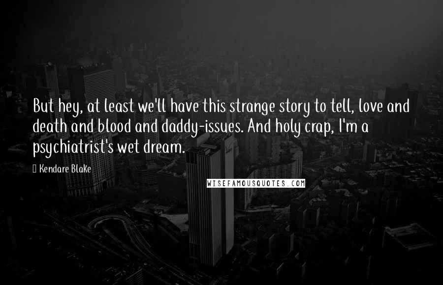 Kendare Blake Quotes: But hey, at least we'll have this strange story to tell, love and death and blood and daddy-issues. And holy crap, I'm a psychiatrist's wet dream.