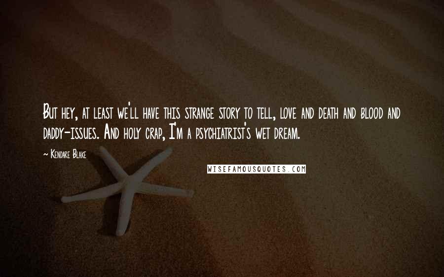 Kendare Blake Quotes: But hey, at least we'll have this strange story to tell, love and death and blood and daddy-issues. And holy crap, I'm a psychiatrist's wet dream.