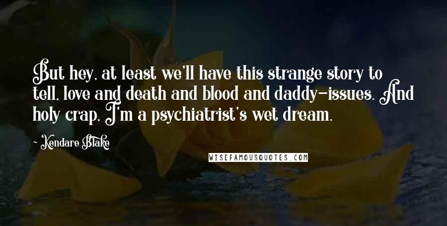 Kendare Blake Quotes: But hey, at least we'll have this strange story to tell, love and death and blood and daddy-issues. And holy crap, I'm a psychiatrist's wet dream.