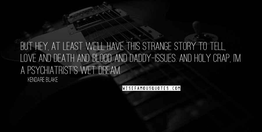 Kendare Blake Quotes: But hey, at least we'll have this strange story to tell, love and death and blood and daddy-issues. And holy crap, I'm a psychiatrist's wet dream.