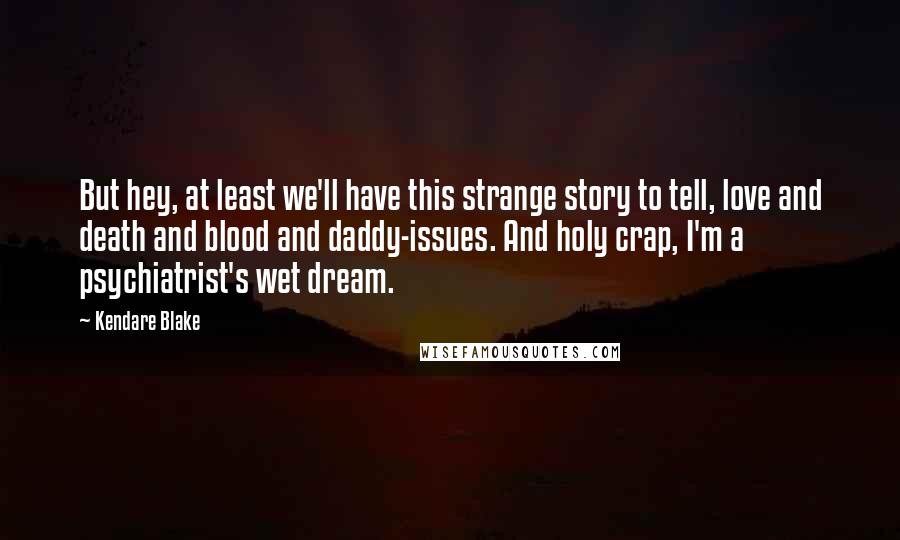 Kendare Blake Quotes: But hey, at least we'll have this strange story to tell, love and death and blood and daddy-issues. And holy crap, I'm a psychiatrist's wet dream.