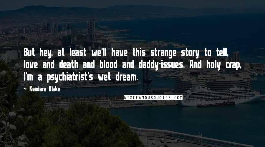 Kendare Blake Quotes: But hey, at least we'll have this strange story to tell, love and death and blood and daddy-issues. And holy crap, I'm a psychiatrist's wet dream.