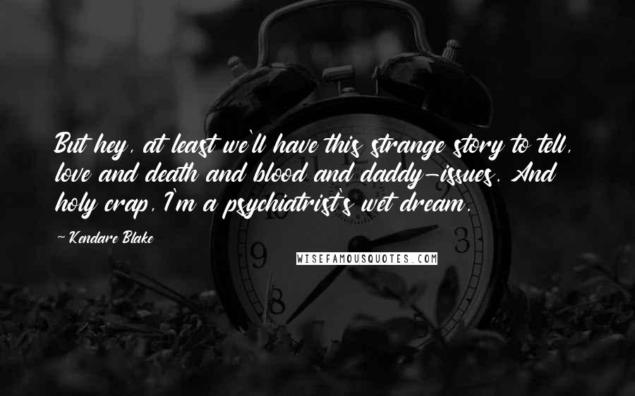 Kendare Blake Quotes: But hey, at least we'll have this strange story to tell, love and death and blood and daddy-issues. And holy crap, I'm a psychiatrist's wet dream.