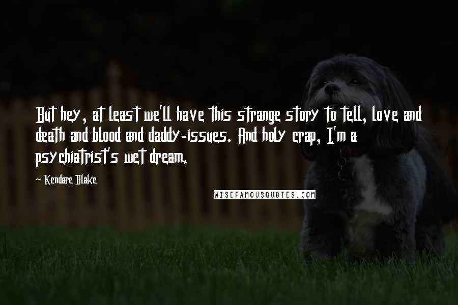 Kendare Blake Quotes: But hey, at least we'll have this strange story to tell, love and death and blood and daddy-issues. And holy crap, I'm a psychiatrist's wet dream.