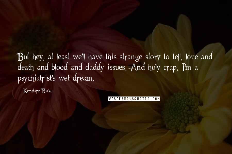 Kendare Blake Quotes: But hey, at least we'll have this strange story to tell, love and death and blood and daddy-issues. And holy crap, I'm a psychiatrist's wet dream.