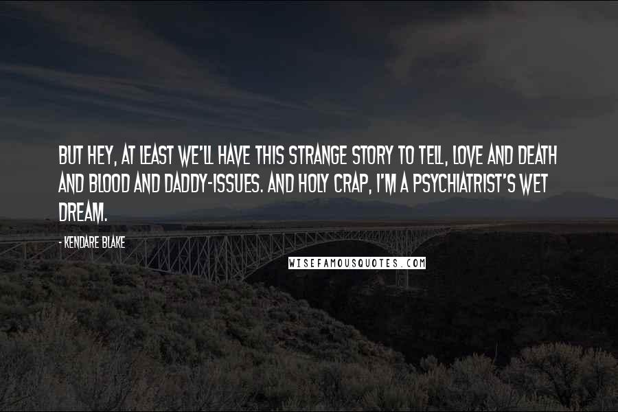 Kendare Blake Quotes: But hey, at least we'll have this strange story to tell, love and death and blood and daddy-issues. And holy crap, I'm a psychiatrist's wet dream.