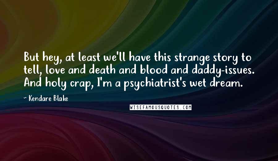 Kendare Blake Quotes: But hey, at least we'll have this strange story to tell, love and death and blood and daddy-issues. And holy crap, I'm a psychiatrist's wet dream.