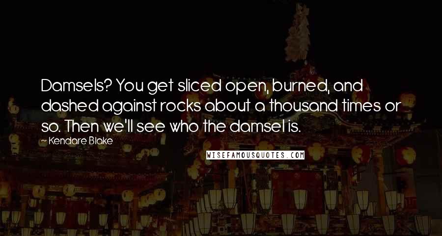 Kendare Blake Quotes: Damsels? You get sliced open, burned, and dashed against rocks about a thousand times or so. Then we'll see who the damsel is.