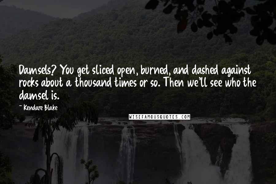 Kendare Blake Quotes: Damsels? You get sliced open, burned, and dashed against rocks about a thousand times or so. Then we'll see who the damsel is.