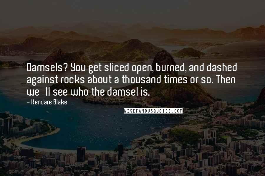 Kendare Blake Quotes: Damsels? You get sliced open, burned, and dashed against rocks about a thousand times or so. Then we'll see who the damsel is.