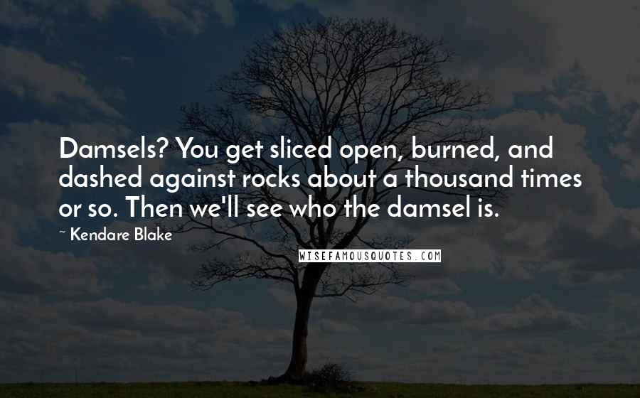 Kendare Blake Quotes: Damsels? You get sliced open, burned, and dashed against rocks about a thousand times or so. Then we'll see who the damsel is.