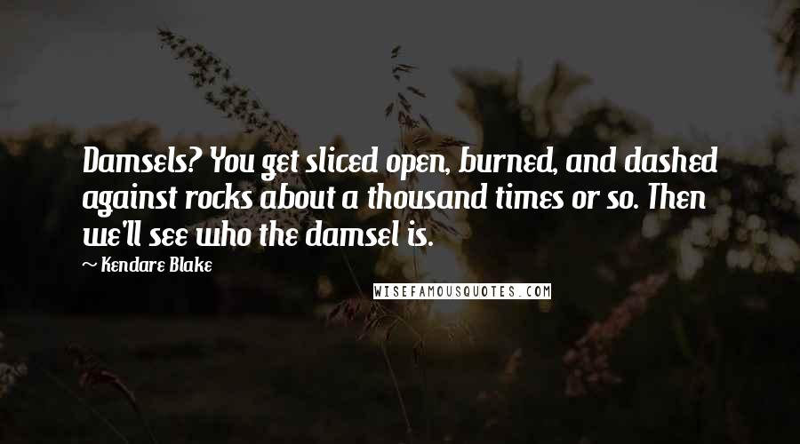 Kendare Blake Quotes: Damsels? You get sliced open, burned, and dashed against rocks about a thousand times or so. Then we'll see who the damsel is.
