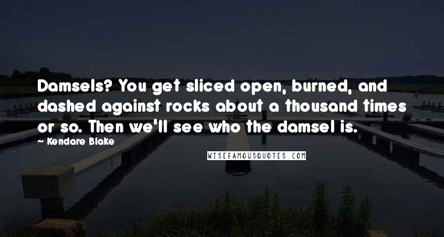 Kendare Blake Quotes: Damsels? You get sliced open, burned, and dashed against rocks about a thousand times or so. Then we'll see who the damsel is.