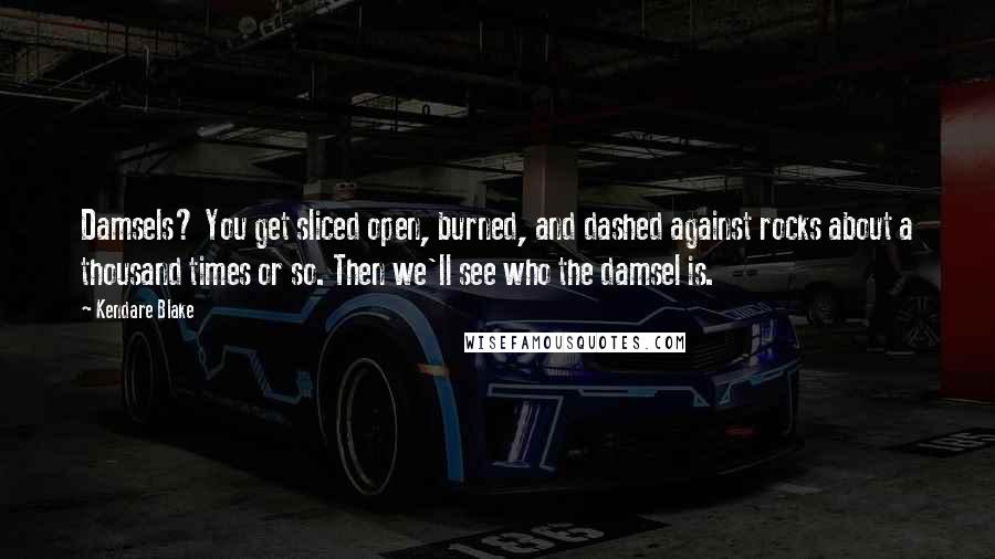 Kendare Blake Quotes: Damsels? You get sliced open, burned, and dashed against rocks about a thousand times or so. Then we'll see who the damsel is.