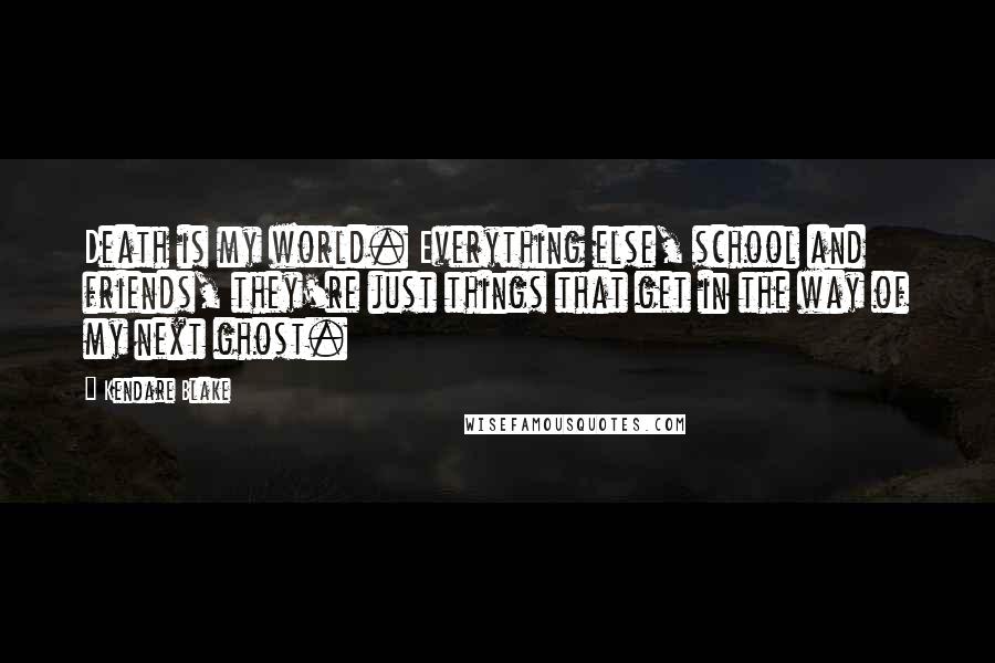 Kendare Blake Quotes: Death is my world. Everything else, school and friends, they're just things that get in the way of my next ghost.