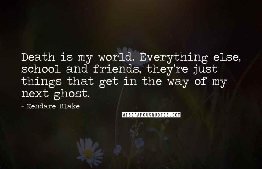 Kendare Blake Quotes: Death is my world. Everything else, school and friends, they're just things that get in the way of my next ghost.