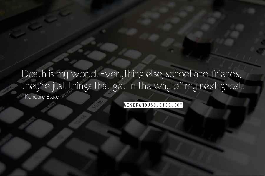 Kendare Blake Quotes: Death is my world. Everything else, school and friends, they're just things that get in the way of my next ghost.