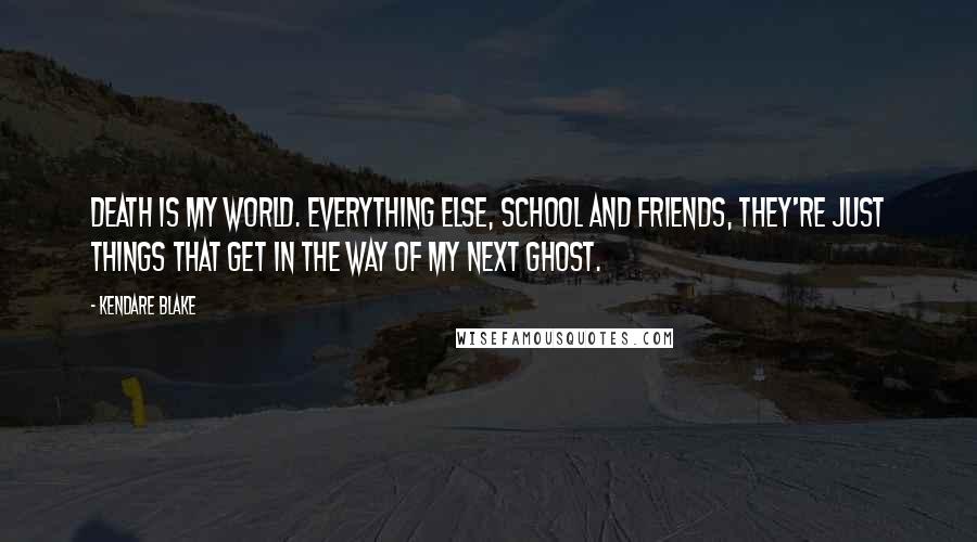 Kendare Blake Quotes: Death is my world. Everything else, school and friends, they're just things that get in the way of my next ghost.