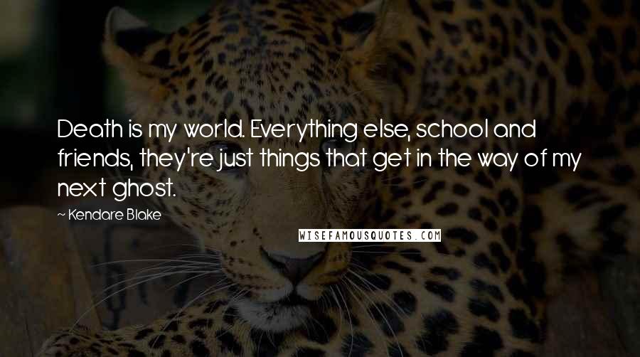 Kendare Blake Quotes: Death is my world. Everything else, school and friends, they're just things that get in the way of my next ghost.