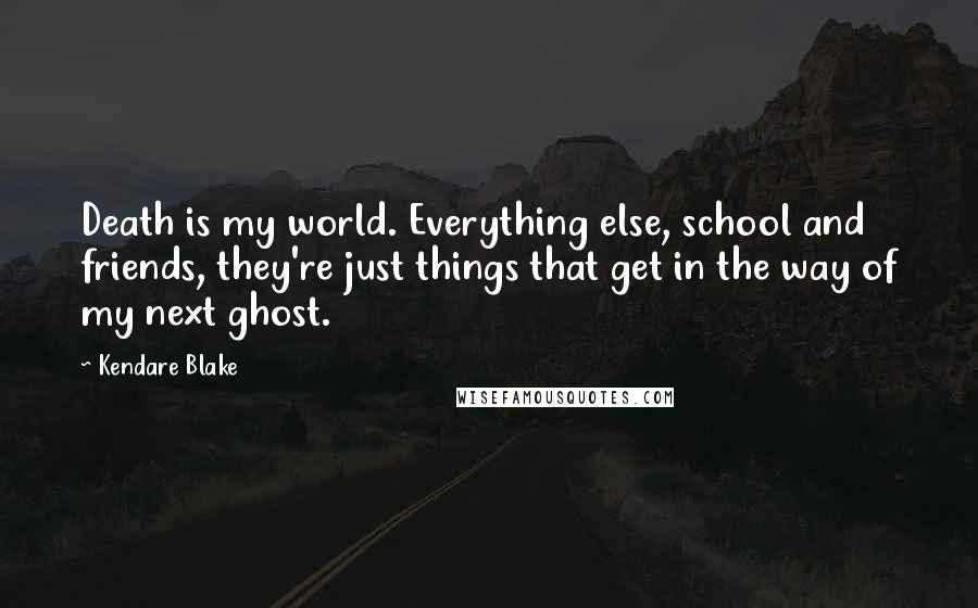 Kendare Blake Quotes: Death is my world. Everything else, school and friends, they're just things that get in the way of my next ghost.