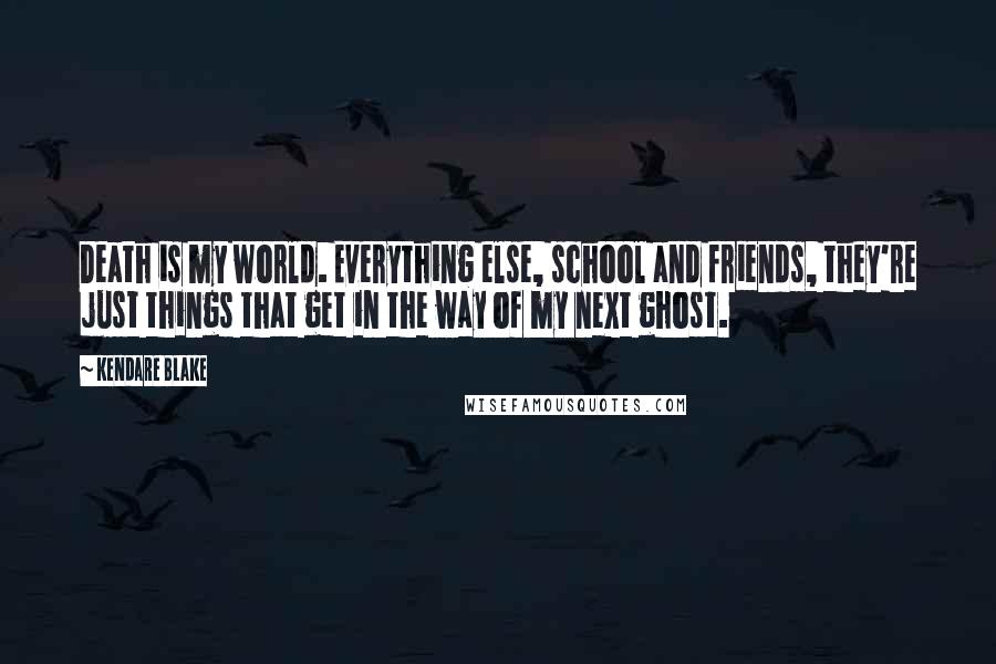 Kendare Blake Quotes: Death is my world. Everything else, school and friends, they're just things that get in the way of my next ghost.