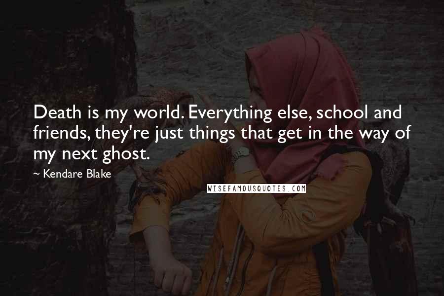 Kendare Blake Quotes: Death is my world. Everything else, school and friends, they're just things that get in the way of my next ghost.