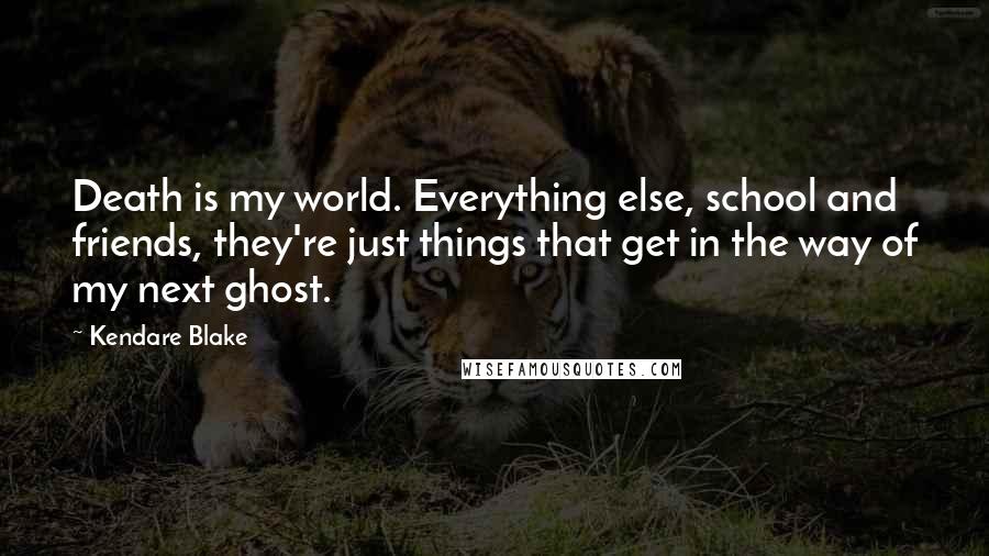 Kendare Blake Quotes: Death is my world. Everything else, school and friends, they're just things that get in the way of my next ghost.