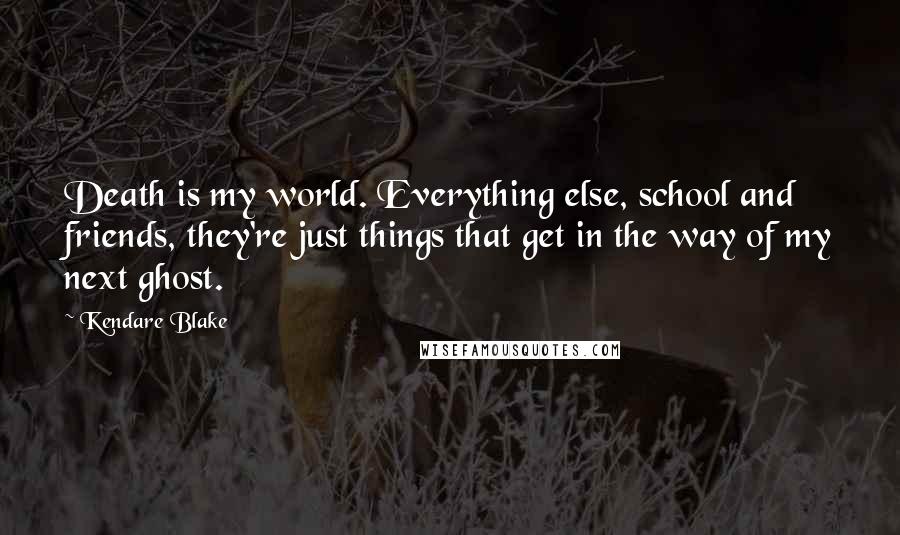 Kendare Blake Quotes: Death is my world. Everything else, school and friends, they're just things that get in the way of my next ghost.