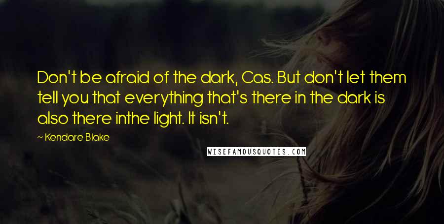 Kendare Blake Quotes: Don't be afraid of the dark, Cas. But don't let them tell you that everything that's there in the dark is also there inthe light. It isn't.