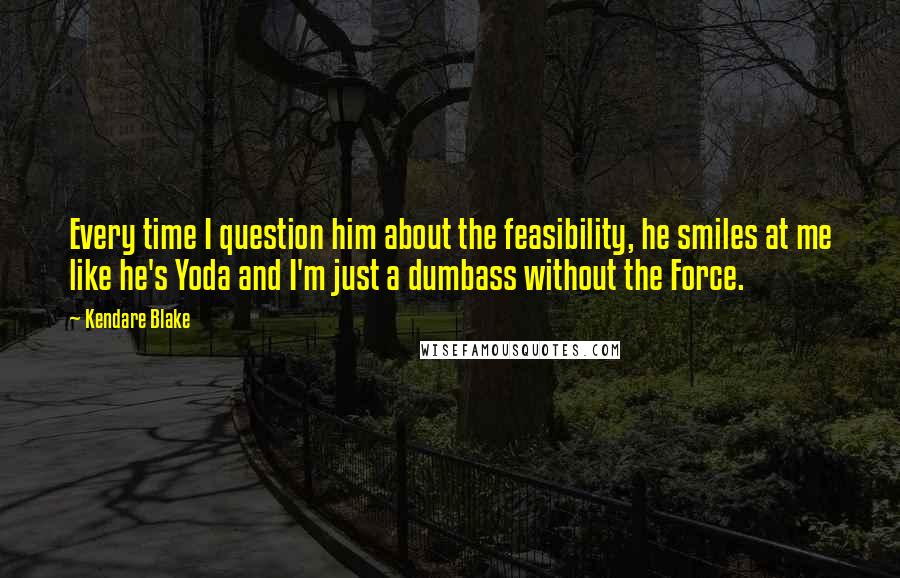 Kendare Blake Quotes: Every time I question him about the feasibility, he smiles at me like he's Yoda and I'm just a dumbass without the Force.