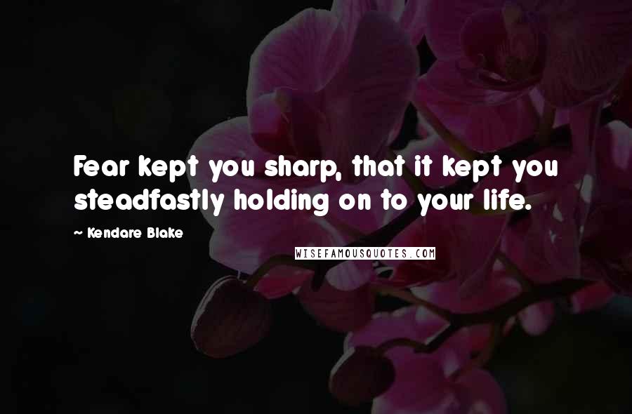 Kendare Blake Quotes: Fear kept you sharp, that it kept you steadfastly holding on to your life.