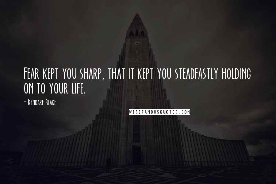 Kendare Blake Quotes: Fear kept you sharp, that it kept you steadfastly holding on to your life.