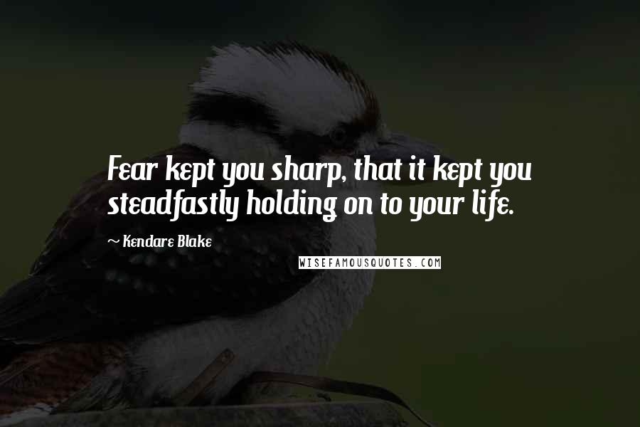 Kendare Blake Quotes: Fear kept you sharp, that it kept you steadfastly holding on to your life.