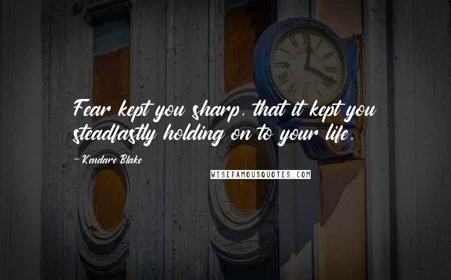 Kendare Blake Quotes: Fear kept you sharp, that it kept you steadfastly holding on to your life.