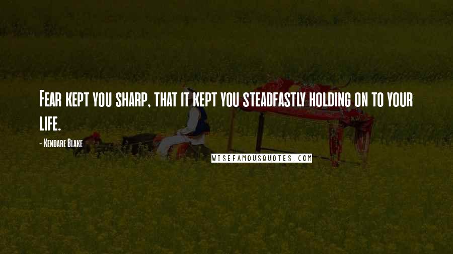 Kendare Blake Quotes: Fear kept you sharp, that it kept you steadfastly holding on to your life.