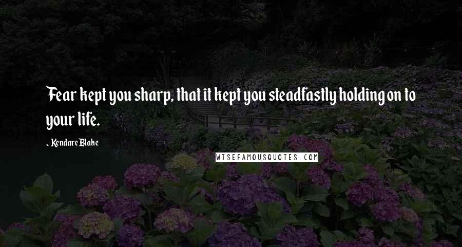 Kendare Blake Quotes: Fear kept you sharp, that it kept you steadfastly holding on to your life.