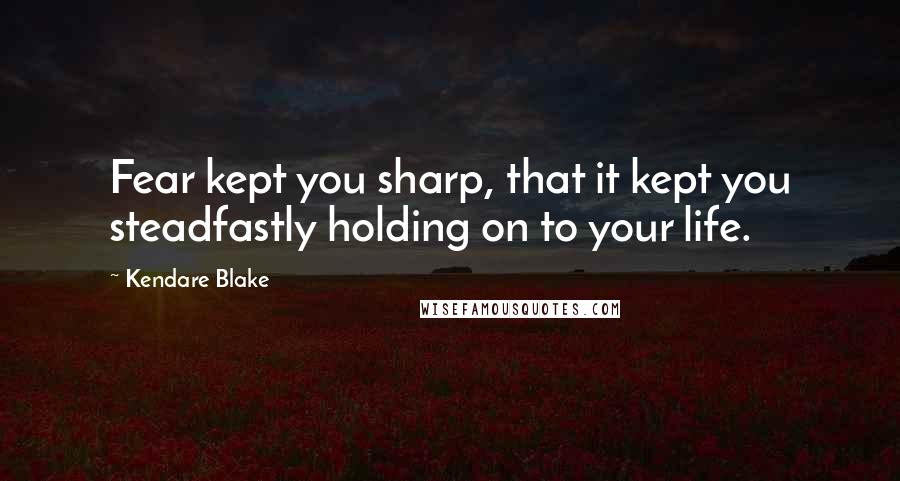 Kendare Blake Quotes: Fear kept you sharp, that it kept you steadfastly holding on to your life.