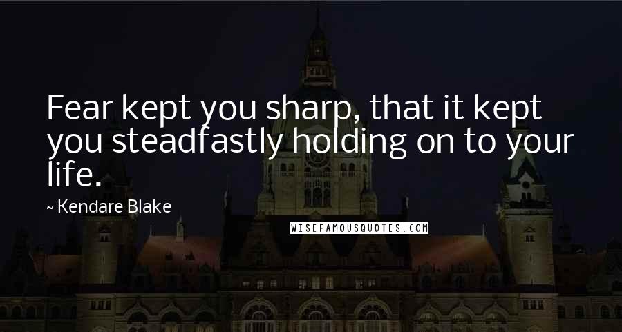 Kendare Blake Quotes: Fear kept you sharp, that it kept you steadfastly holding on to your life.