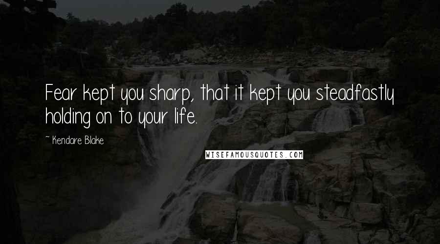 Kendare Blake Quotes: Fear kept you sharp, that it kept you steadfastly holding on to your life.