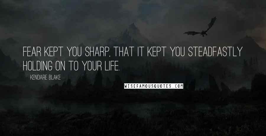 Kendare Blake Quotes: Fear kept you sharp, that it kept you steadfastly holding on to your life.