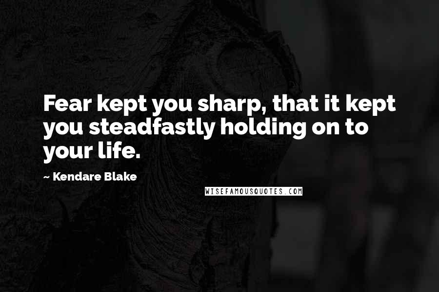 Kendare Blake Quotes: Fear kept you sharp, that it kept you steadfastly holding on to your life.