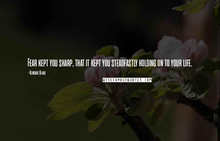 Kendare Blake Quotes: Fear kept you sharp, that it kept you steadfastly holding on to your life.