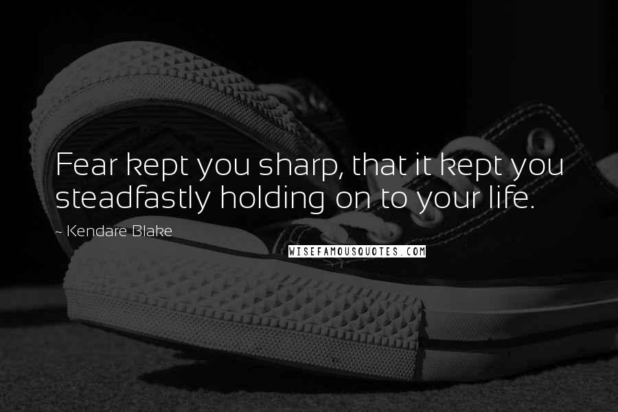 Kendare Blake Quotes: Fear kept you sharp, that it kept you steadfastly holding on to your life.