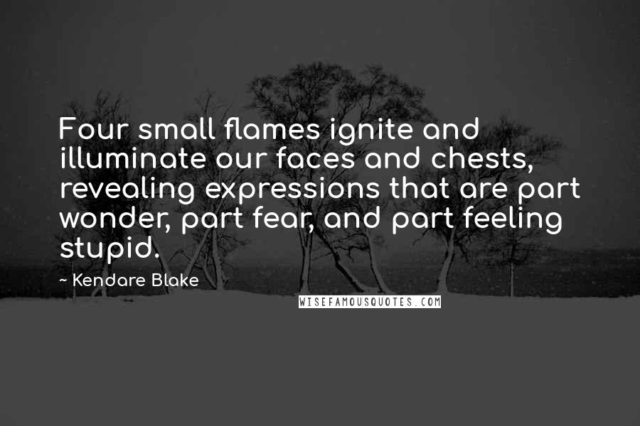 Kendare Blake Quotes: Four small flames ignite and illuminate our faces and chests, revealing expressions that are part wonder, part fear, and part feeling stupid.