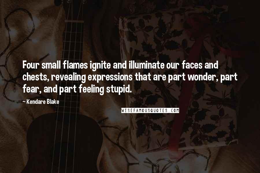 Kendare Blake Quotes: Four small flames ignite and illuminate our faces and chests, revealing expressions that are part wonder, part fear, and part feeling stupid.