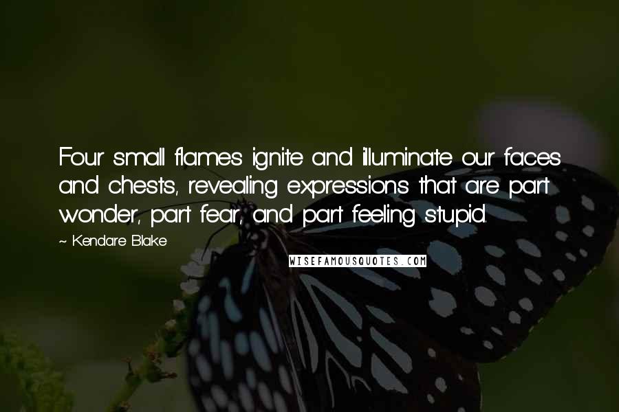 Kendare Blake Quotes: Four small flames ignite and illuminate our faces and chests, revealing expressions that are part wonder, part fear, and part feeling stupid.