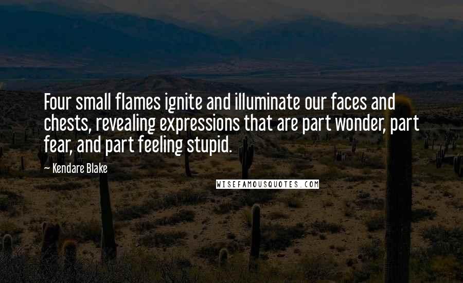 Kendare Blake Quotes: Four small flames ignite and illuminate our faces and chests, revealing expressions that are part wonder, part fear, and part feeling stupid.