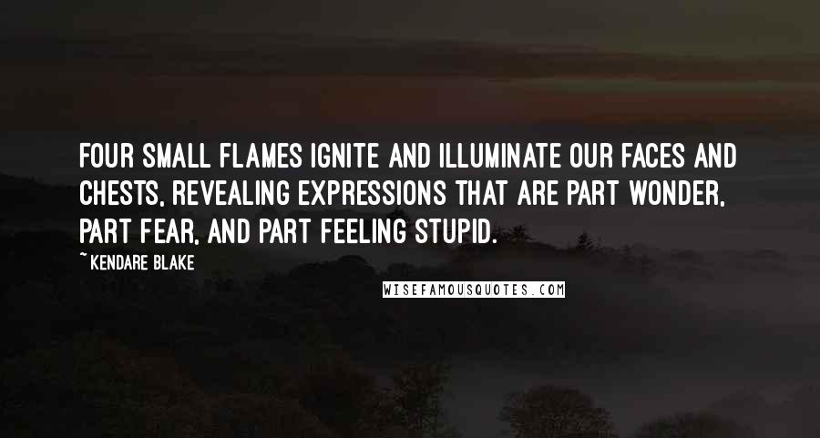 Kendare Blake Quotes: Four small flames ignite and illuminate our faces and chests, revealing expressions that are part wonder, part fear, and part feeling stupid.